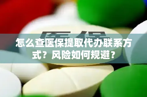 怎么查医保提取代办联系方式？风险如何规避？